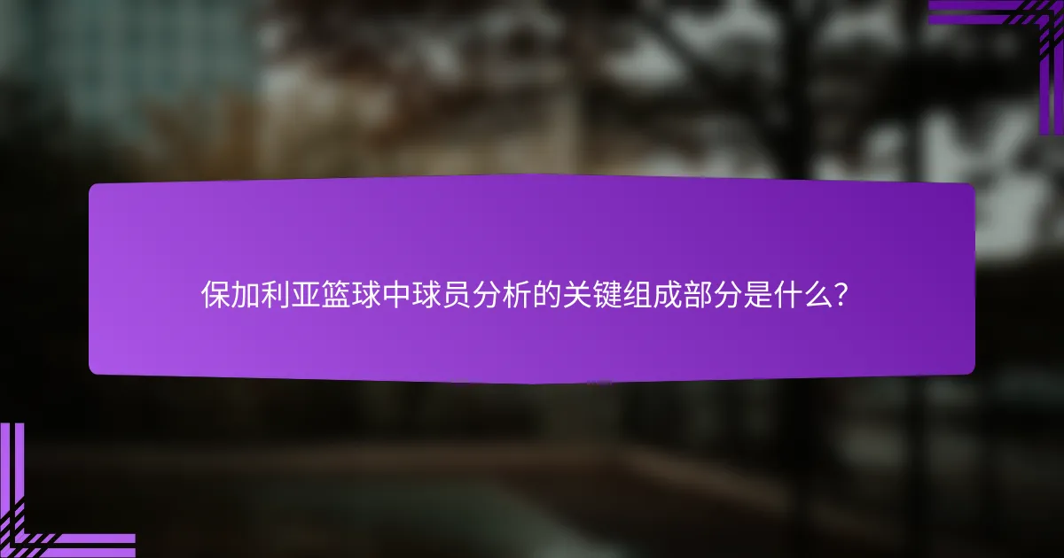 保加利亚篮球中球员分析的关键组成部分是什么？