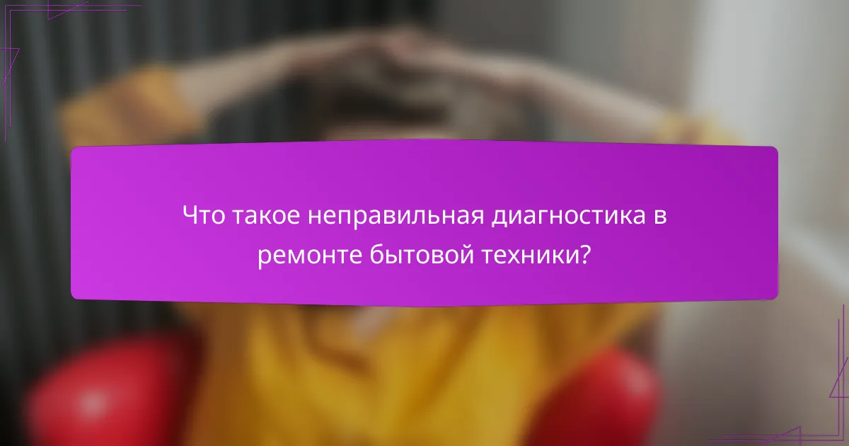 Что такое неправильная диагностика в ремонте бытовой техники?