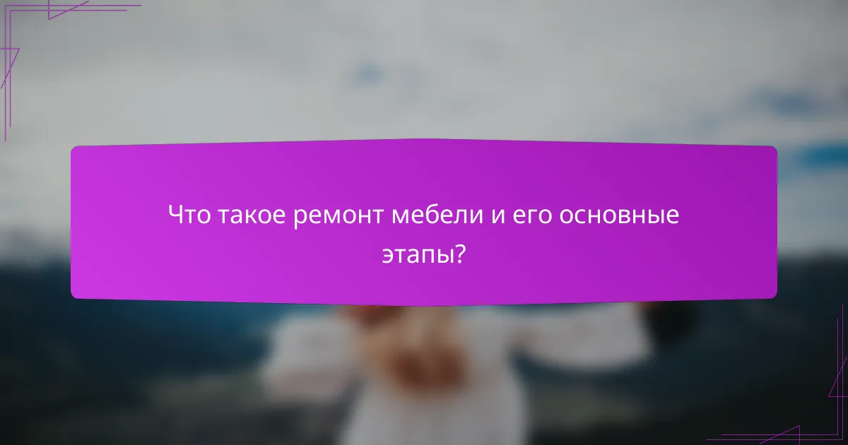 Что такое ремонт мебели и его основные этапы?