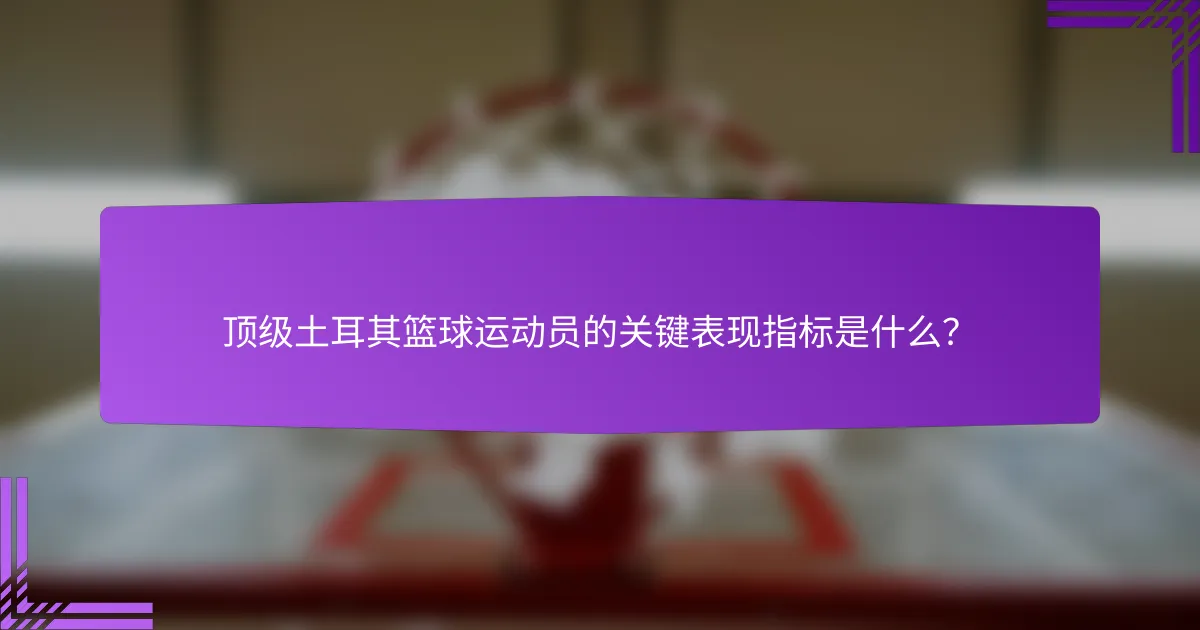 顶级土耳其篮球运动员的关键表现指标是什么?