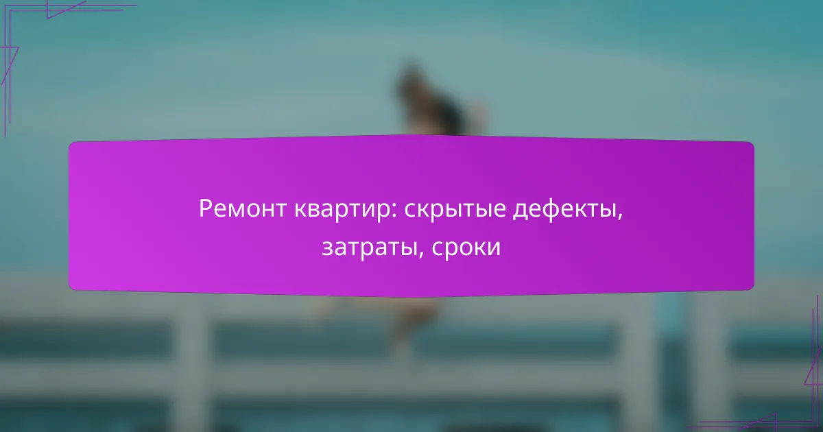 Ремонт квартир: скрытые дефекты, затраты, сроки
