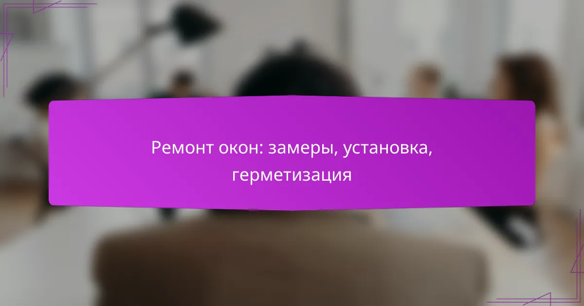 Ремонт окон: замеры, установка, герметизация