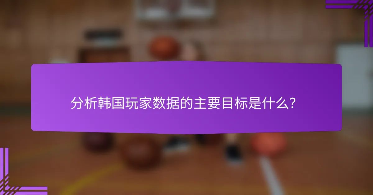 分析韩国玩家数据的主要目标是什么?