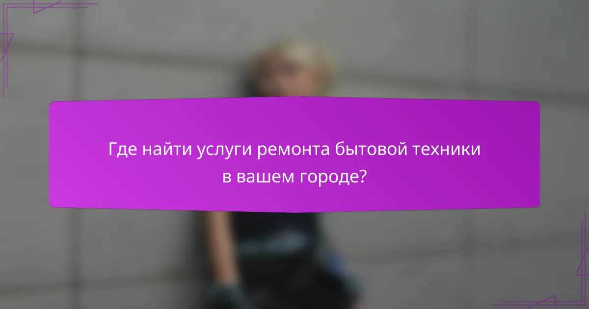 Где найти услуги ремонта бытовой техники в вашем городе?
