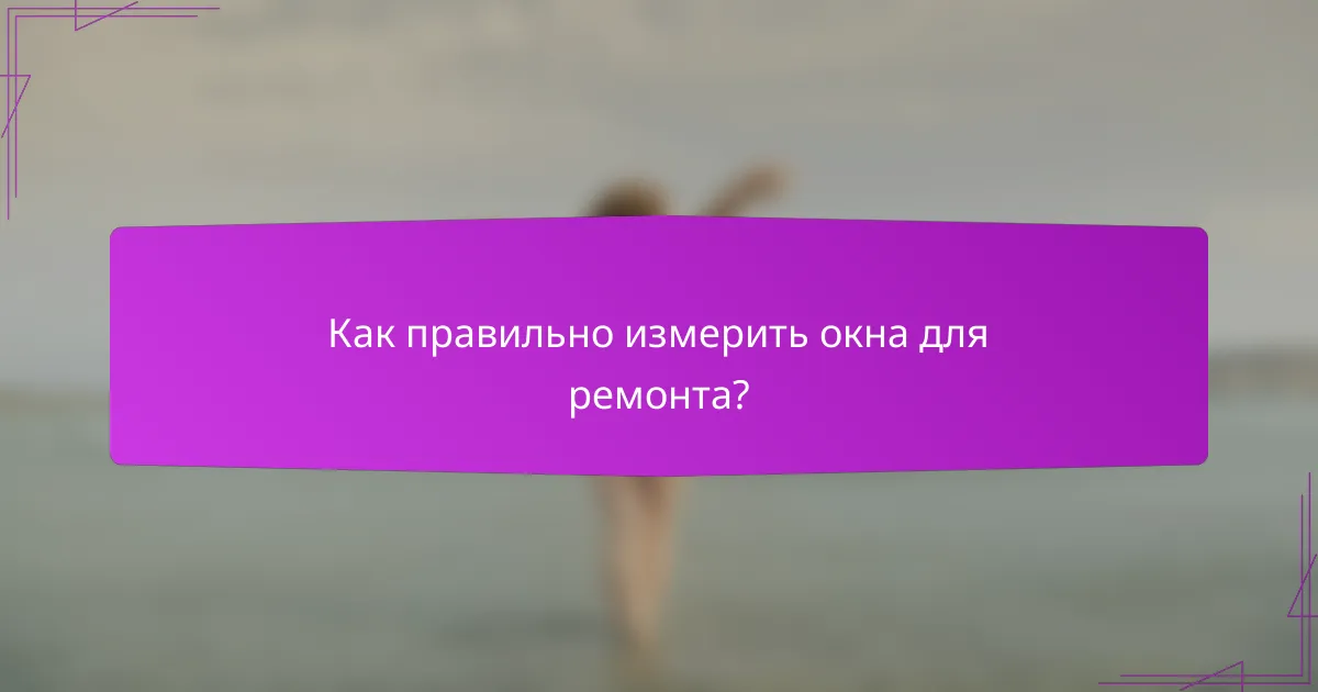 Как правильно измерить окна для ремонта?