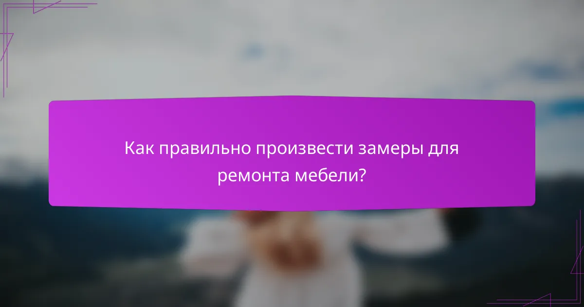 Как правильно произвести замеры для ремонта мебели?