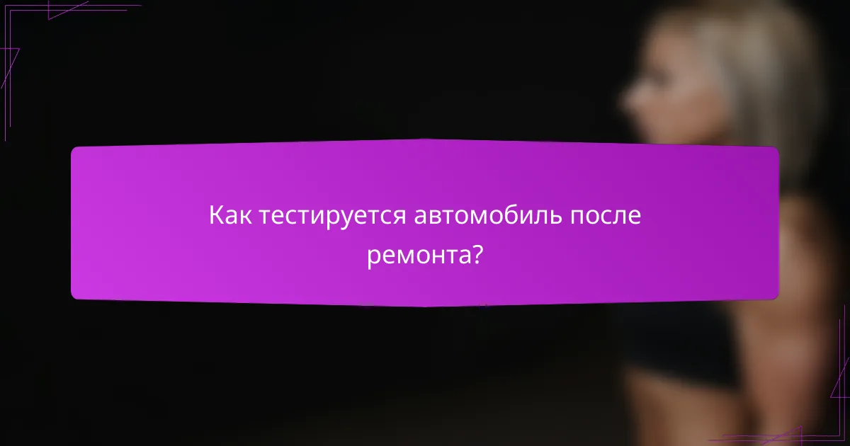 Как тестируется автомобиль после ремонта?