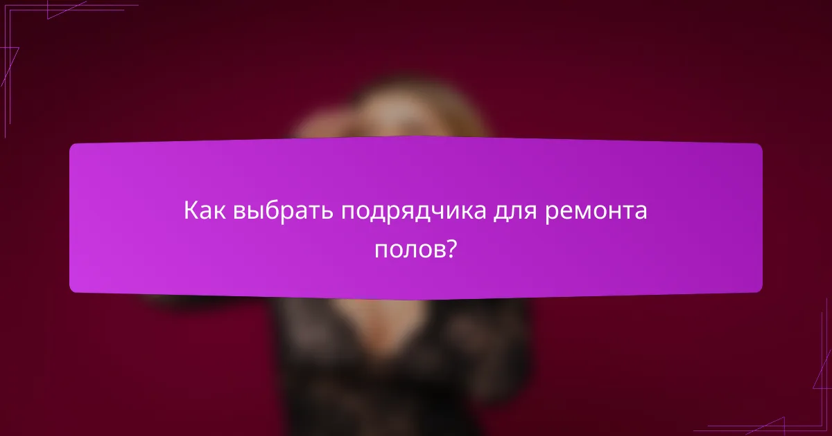 Как выбрать подрядчика для ремонта полов?