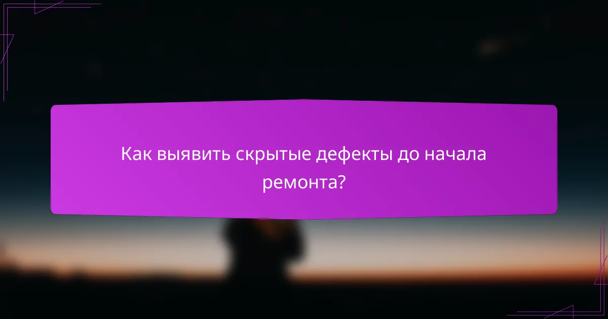 Как выявить скрытые дефекты до начала ремонта?