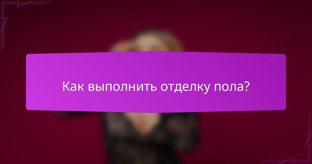 Как выполнить отделку пола?
