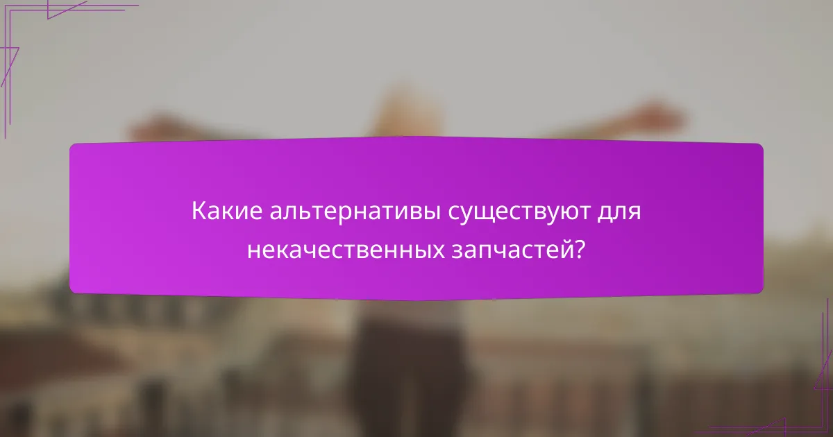 Какие альтернативы существуют для некачественных запчастей?