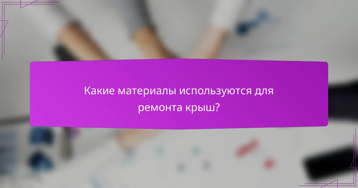 Какие материалы используются для ремонта крыш?