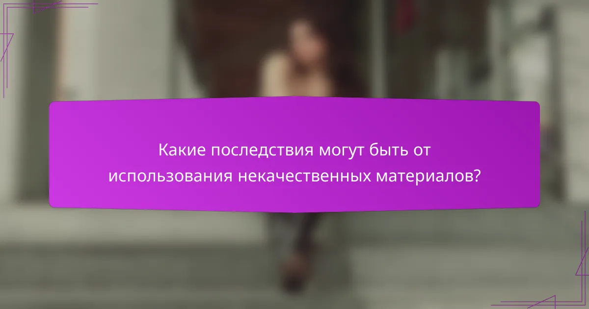 Какие последствия могут быть от использования некачественных материалов?