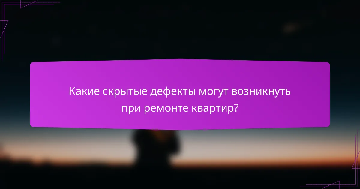 Какие скрытые дефекты могут возникнуть при ремонте квартир?