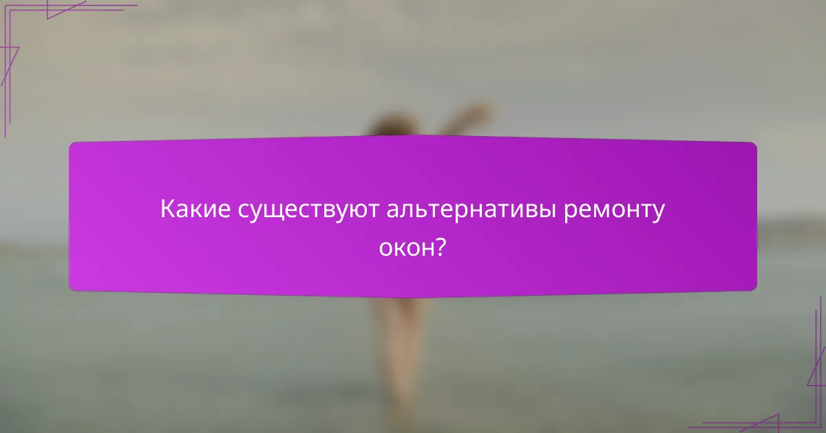 Какие существуют альтернативы ремонту окон?