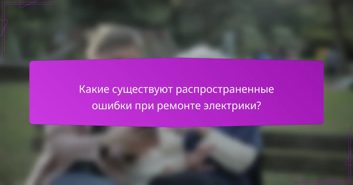 Какие существуют распространенные ошибки при ремонте электрики?