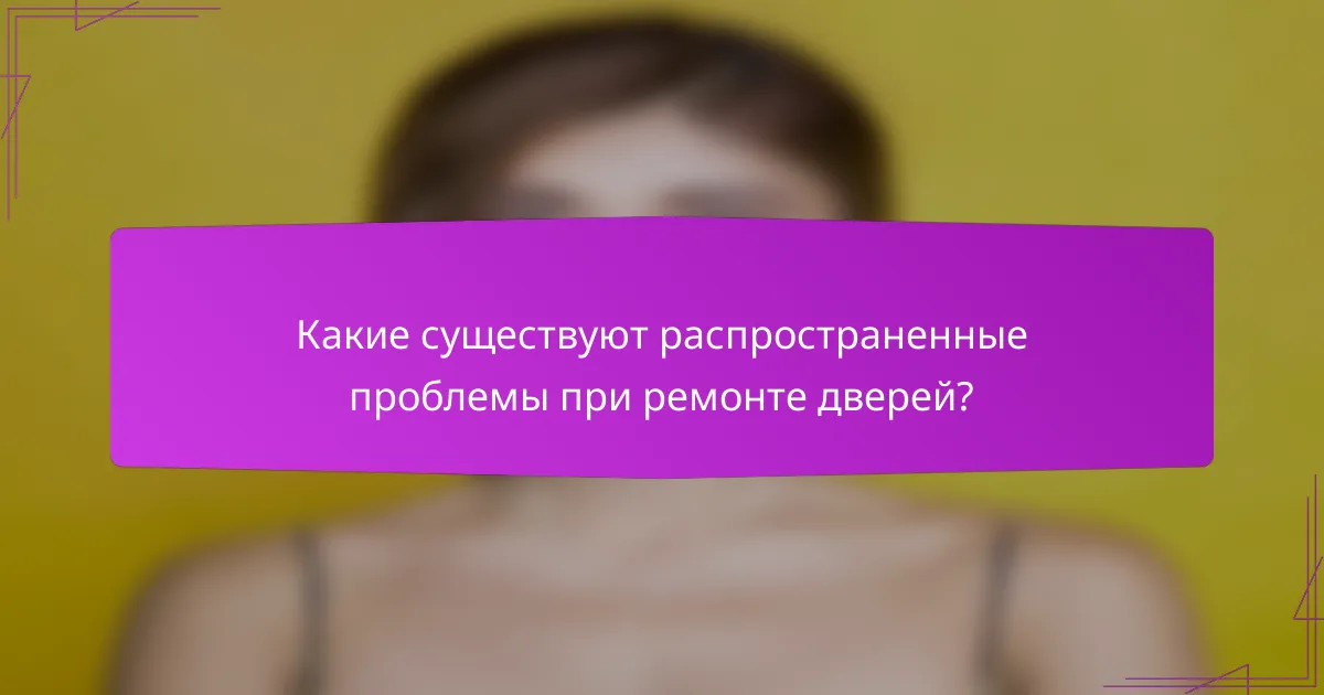 Какие существуют распространенные проблемы при ремонте дверей?