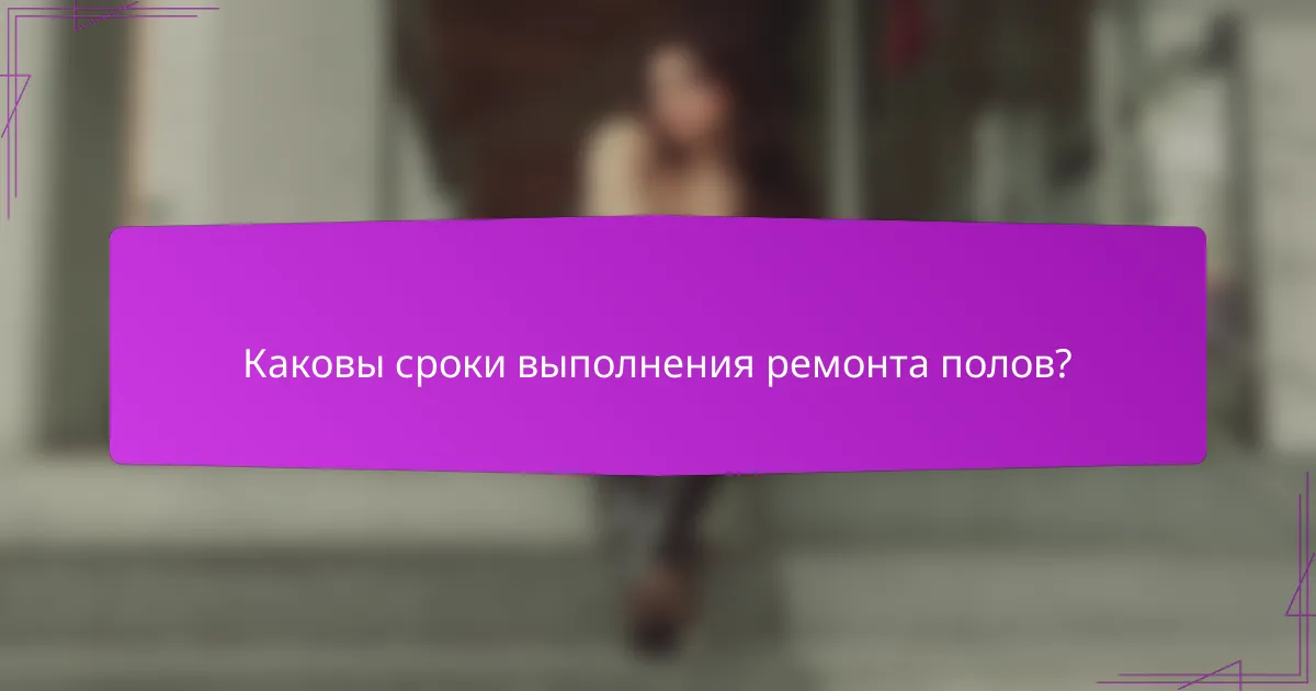 Каковы сроки выполнения ремонта полов?