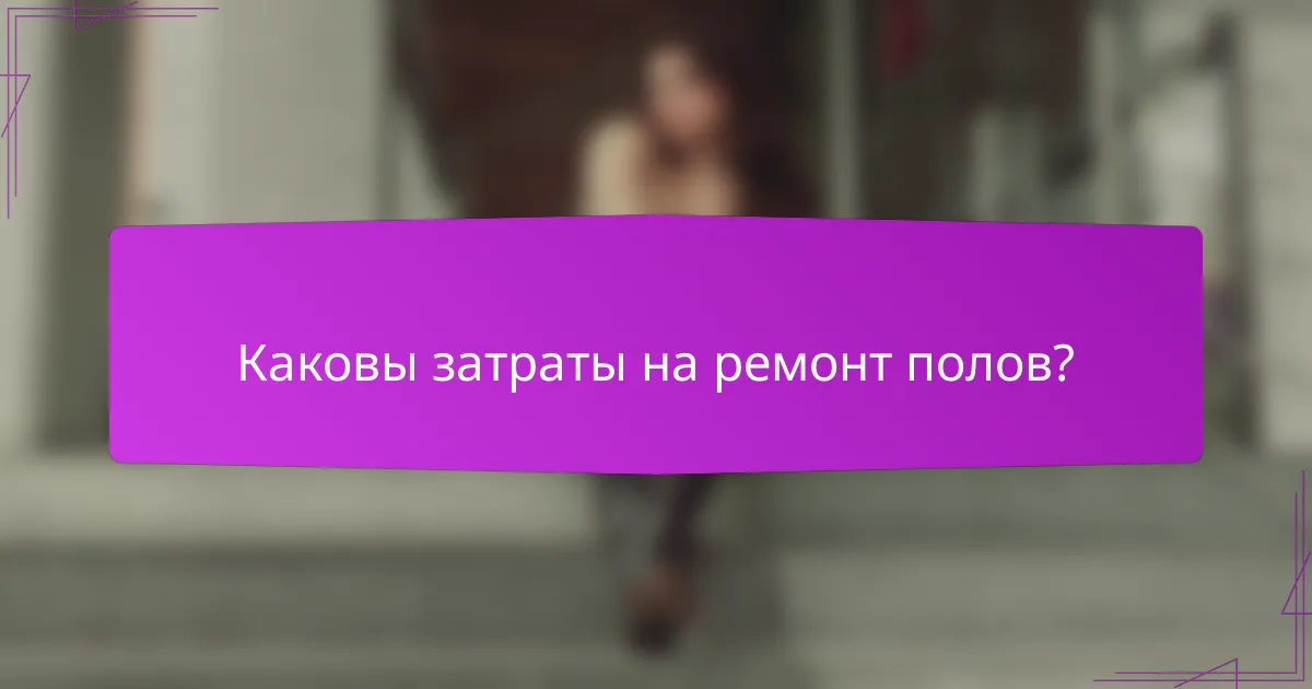 Каковы затраты на ремонт полов?