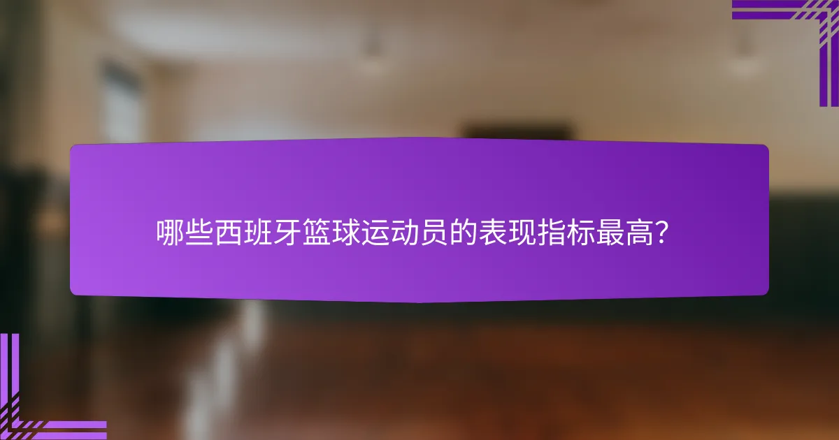 哪些西班牙篮球运动员的表现指标最高？