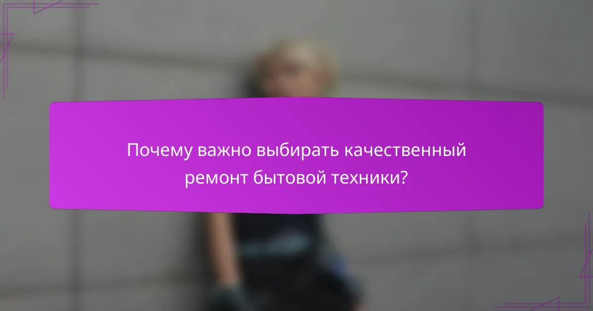 Почему важно выбирать качественный ремонт бытовой техники?