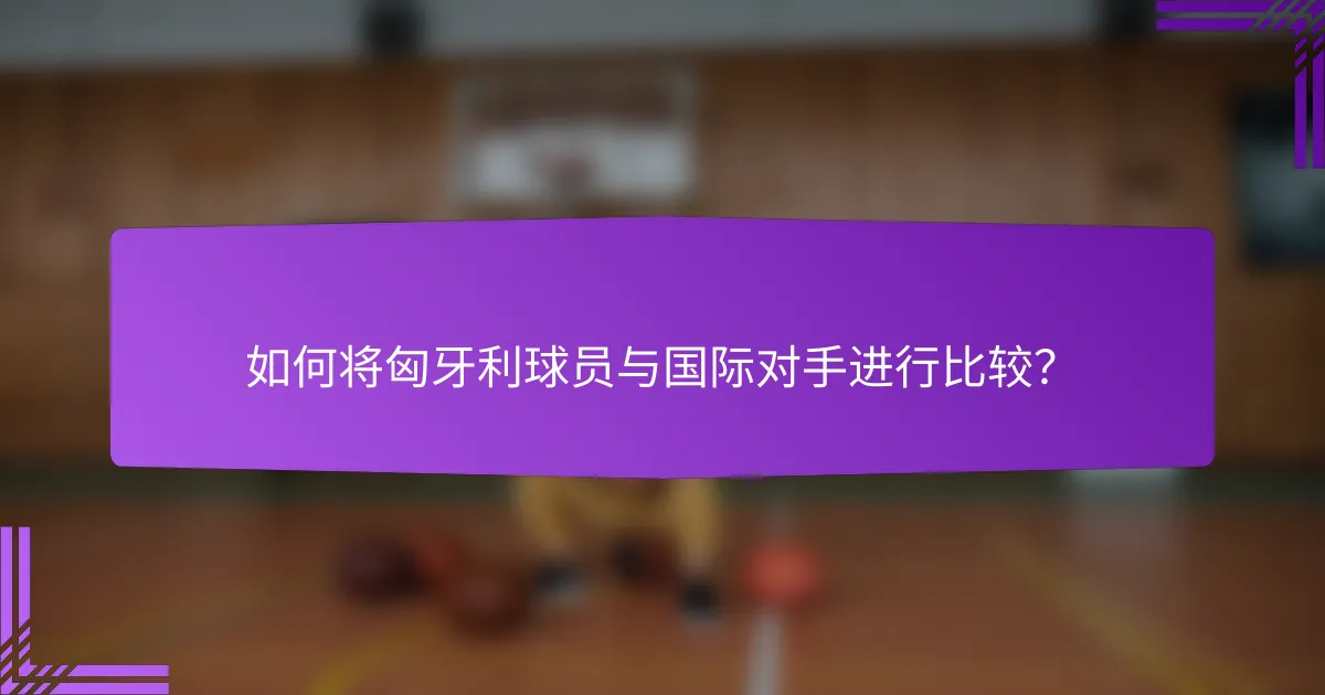 如何将匈牙利球员与国际对手进行比较?