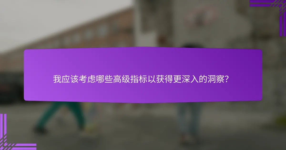 我应该考虑哪些高级指标以获得更深入的洞察?