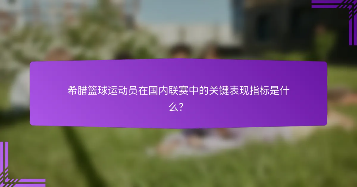 希腊篮球运动员在国内联赛中的关键表现指标是什么?